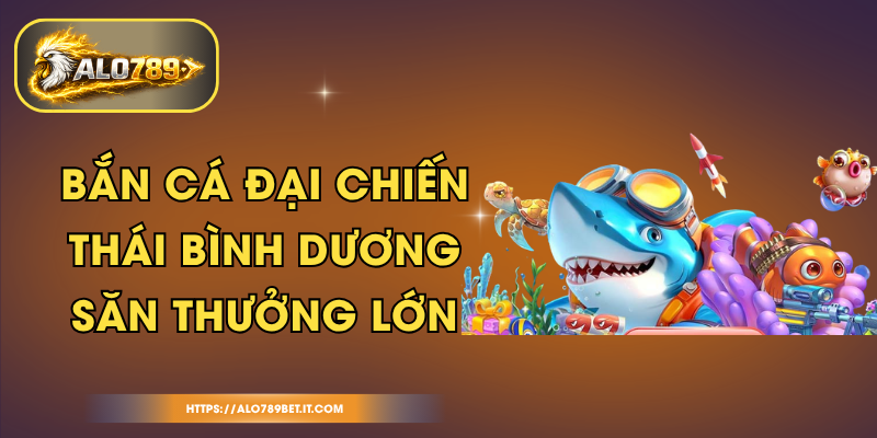 Bắn Cá Đại Chiến Thái Bình Dương - Săn Thưởng Lớn