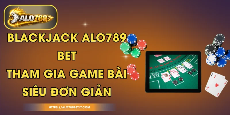 Blackjack ALO789 BET - Tham Gia Game Bài Siêu Đơn Giản