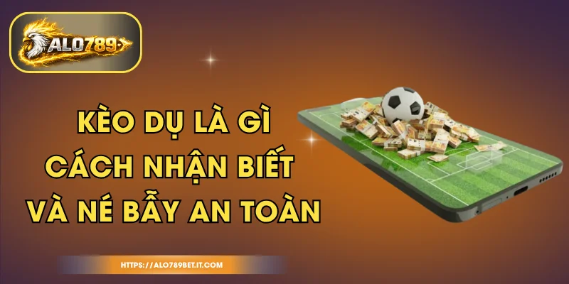 Kèo Dụ Là Gì - Cách Nhận Biết Và Né Bẫy An Toàn