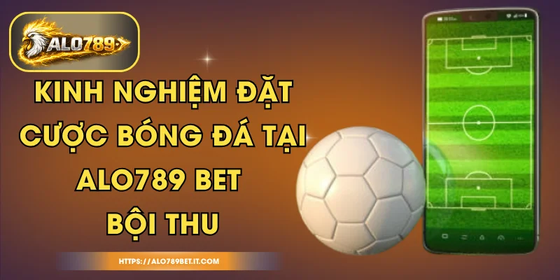 Kinh Nghiệm Đặt Cược Bóng Đá Tại ALO789 BET Bội Thu