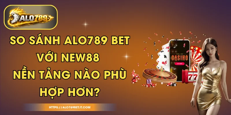 So Sánh ALO789 BET Với NEW88 - Nền Tảng Nào Phù Hợp Hơn?